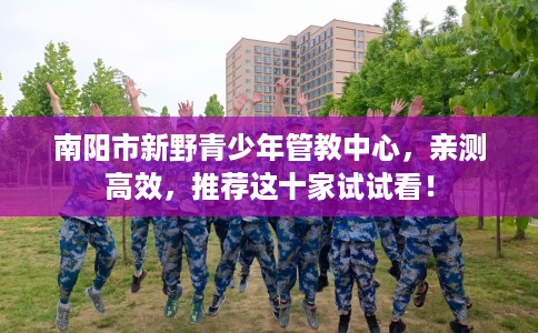 南阳市新野青少年管教中心，亲测高效，推荐这十家试试看！