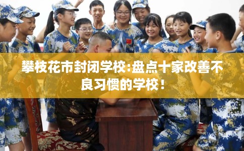 攀枝花市封闭学校:盘点十家改善不良习惯的学校！