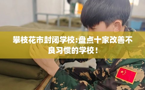 攀枝花市封闭学校:盘点十家改善不良习惯的学校！