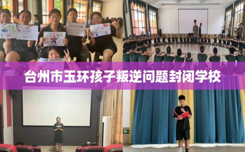 台州市玉环孩子叛逆问题封闭学校 台州市玉环孩子叛逆问题封闭学校