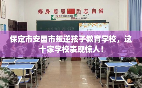 保定市安国市叛逆孩子教育学校，这十家学校表现惊人！