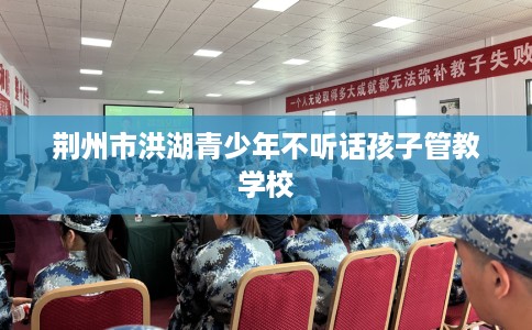 荆州市洪湖青少年不听话孩子管教学校