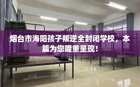 烟台市海阳孩子叛逆全封闭学校，本篇为您隆重呈现！