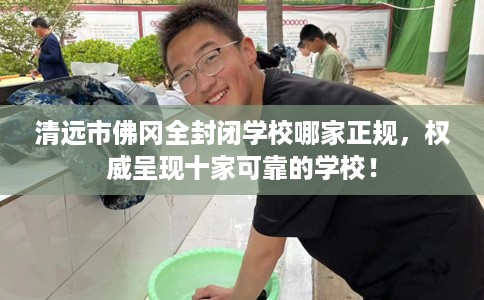 清远市佛冈全封闭学校哪家正规，权威呈现十家可靠的学校！