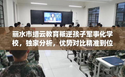 丽水市缙云教育叛逆孩子军事化学校，独家分析，优势对比精准到位！