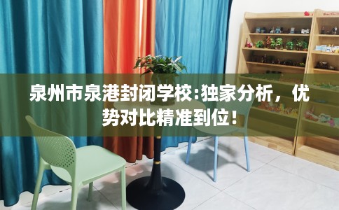 泉州市泉港封闭学校:独家分析，优势对比精准到位！
