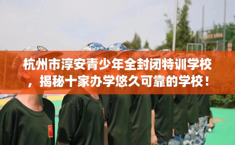 杭州市淳安青少年全封闭特训学校，揭秘十家办学悠久可靠的学校！