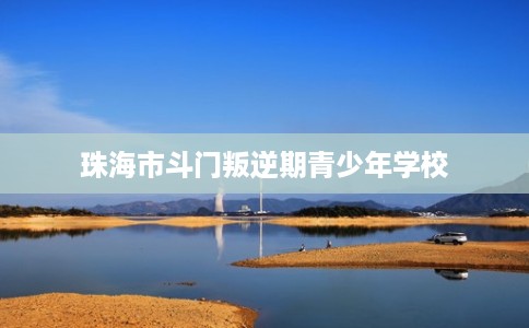珠海市斗门叛逆期青少年学校
