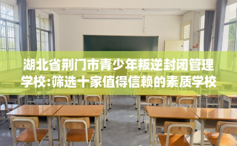 湖北省荆门市青少年叛逆封闭管理学校:筛选十家值得信赖的素质学校！