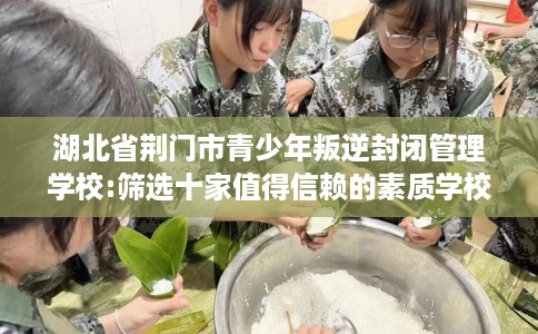 湖北省荆门市青少年叛逆封闭管理学校:筛选十家值得信赖的素质学校！