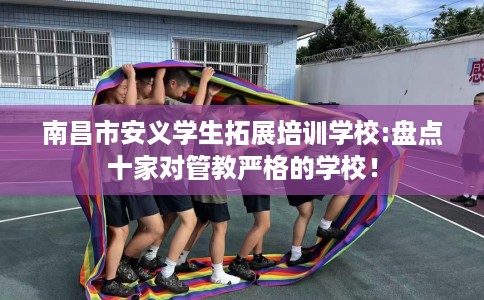 南昌市安义学生拓展培训学校:盘点十家对管教严格的学校！