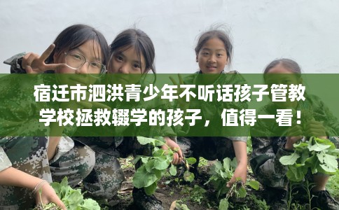 宿迁市泗洪青少年不听话孩子管教学校拯救辍学的孩子，值得一看！