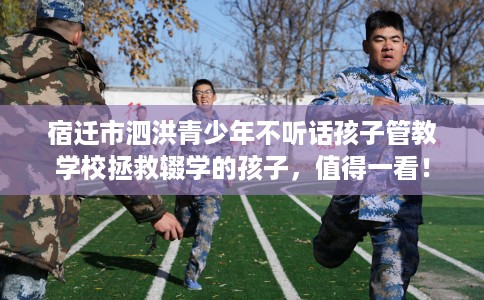宿迁市泗洪青少年不听话孩子管教学校拯救辍学的孩子，值得一看！
