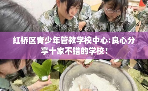 红桥区青少年管教学校中心:良心分享十家不错的学校! 红桥区青少年管教学校中心:良心分享十家不错的学校!