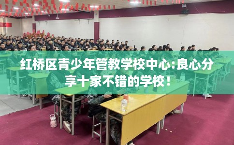 红桥区青少年管教学校中心:良心分享十家不错的学校！