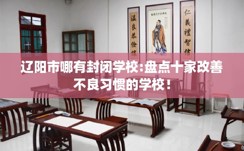辽阳市哪有封闭学校:盘点十家改善不良习惯的学校！
