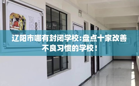 辽阳市哪有封闭学校:盘点十家改善不良习惯的学校！