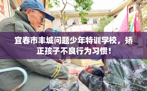 宜春市丰城问题少年特训学校,矫正孩子不良行为习惯! 宜春市丰城问题少年特训学校,矫正孩子不良行为习惯!