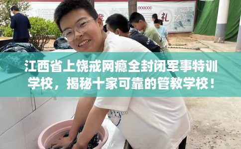 江西省上饶戒网瘾全封闭军事特训学校，揭秘十家可靠的管教学校！