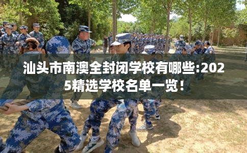汕头市南澳全封闭学校有哪些:2025精选学校名单一览! 汕头市南澳全封闭学校有哪些:2025精选学校名单一览!