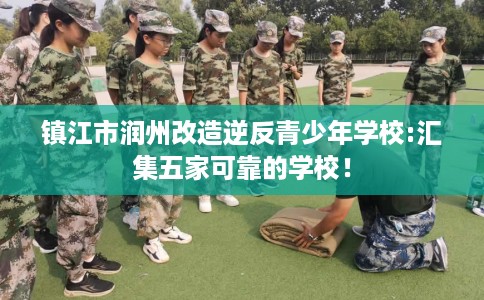 镇江市润州改造逆反青少年学校:汇集五家可靠的学校! 镇江市润州改造逆反青少年学校:汇集五家可靠的学校!