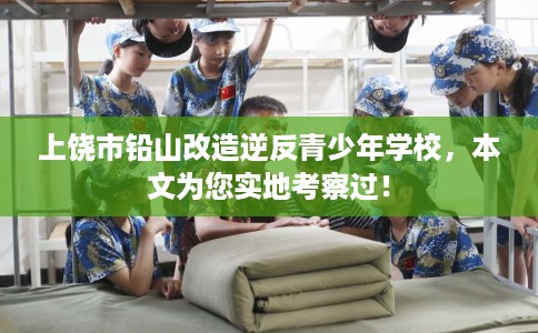 上饶市铅山改造逆反青少年学校，本文为您实地考察过！