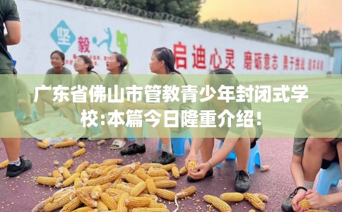 广东省佛山市管教青少年封闭式学校:本篇今日隆重介绍！
