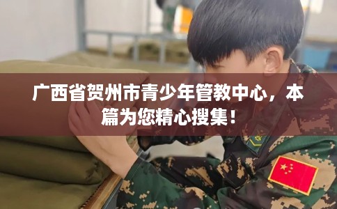 广西省贺州市青少年管教中心,本篇为您精心搜集! 广西省贺州市青少年管教中心,本篇为您精心搜集!