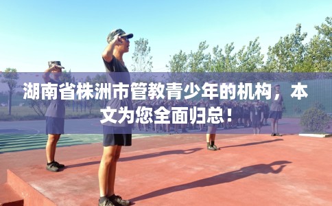 湖南省株洲市管教青少年的机构，本文为您全面归总！