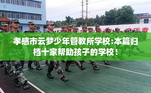 孝感市云梦少年管教所学校:本篇归档十家帮助孩子的学校！