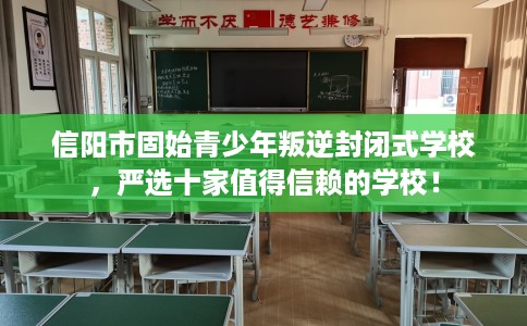 信阳市固始青少年叛逆封闭式学校,严选十家值得信赖的学校! 信阳市固始青少年叛逆封闭式学校,严选十家值得信赖的学校!