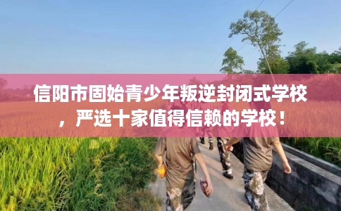 信阳市固始青少年叛逆封闭式学校,严选十家值得信赖的学校! 信阳市固始青少年叛逆封闭式学校,严选十家值得信赖的学校!