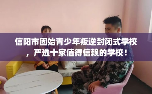 信阳市固始青少年叛逆封闭式学校,严选十家值得信赖的学校! 信阳市固始青少年叛逆封闭式学校,严选十家值得信赖的学校!