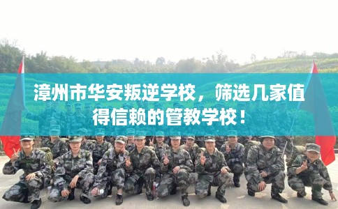 漳州市华安叛逆学校,筛选几家值得信赖的管教学校! 漳州市华安叛逆学校,筛选几家值得信赖的管教学校!