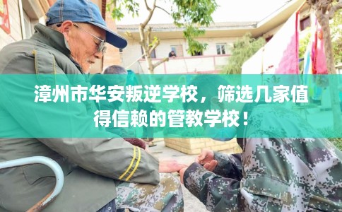 漳州市华安叛逆学校,筛选几家值得信赖的管教学校! 漳州市华安叛逆学校,筛选几家值得信赖的管教学校!