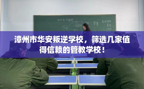 漳州市华安叛逆学校,筛选几家值得信赖的管教学校! 漳州市华安叛逆学校,筛选几家值得信赖的管教学校!