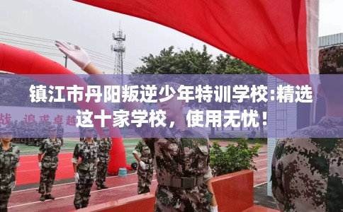 镇江市丹阳叛逆少年特训学校:精选这十家学校,使用无忧! 镇江市丹阳叛逆少年特训学校:精选这十家学校,使用无忧!