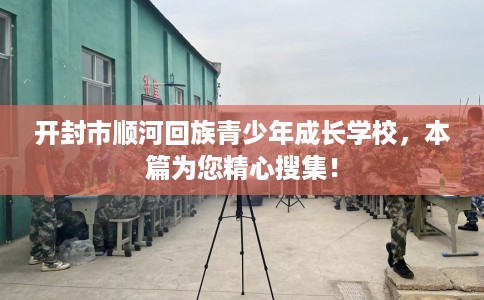 开封市顺河回族青少年成长学校,本篇为您精心搜集! 开封市顺河回族青少年成长学校,本篇为您精心搜集!