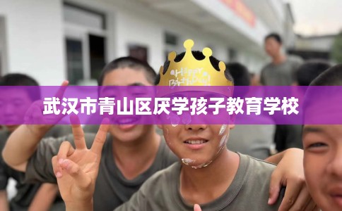 武汉市青山区厌学孩子教育学校