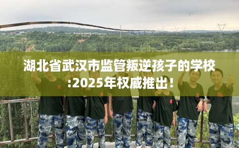 湖北省武汉市监管叛逆孩子的学校:2025年权威推出! 湖北省武汉市监管叛逆孩子的学校:2025年权威推出!