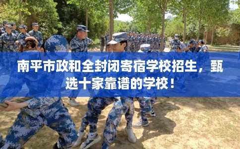 南平市政和全封闭寄宿学校招生，甄选十家靠谱的学校！