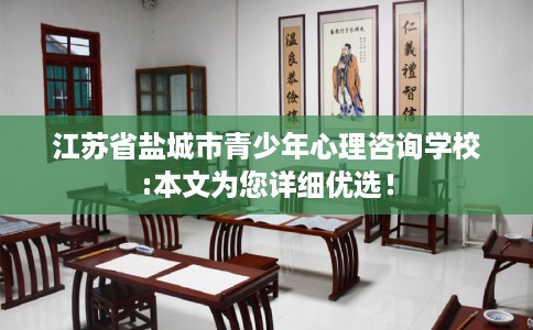 江苏省盐城市青少年心理咨询学校:本文为您详细优选! 江苏省盐城市青少年心理咨询学校:本文为您详细优选!