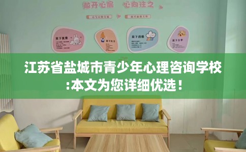 江苏省盐城市青少年心理咨询学校:本文为您详细优选! 江苏省盐城市青少年心理咨询学校:本文为您详细优选!