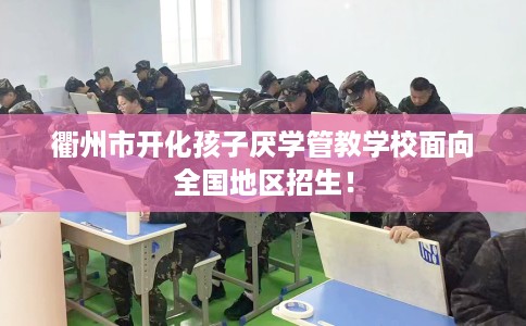 衢州市开化孩子厌学管教学校面向全国地区招生! 衢州市开化孩子厌学管教学校面向全国地区招生!