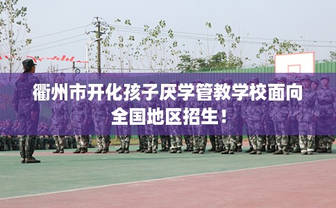 衢州市开化孩子厌学管教学校面向全国地区招生! 衢州市开化孩子厌学管教学校面向全国地区招生!