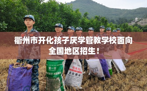 衢州市开化孩子厌学管教学校面向全国地区招生! 衢州市开化孩子厌学管教学校面向全国地区招生!