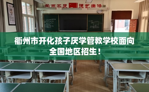 衢州市开化孩子厌学管教学校面向全国地区招生！