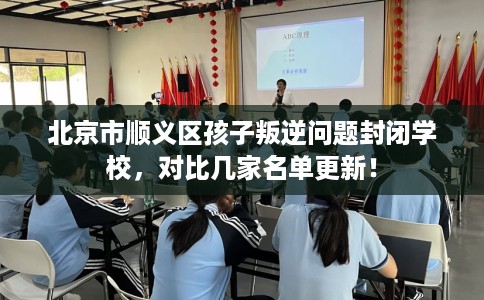 北京市顺义区孩子叛逆问题封闭学校，对比几家名单更新！
