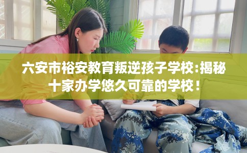 六安市裕安教育叛逆孩子学校:揭秘十家办学悠久可靠的学校! 六安市裕安教育叛逆孩子学校:揭秘十家办学悠久可靠的学校!