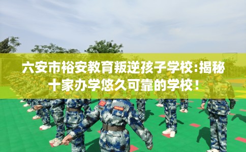 六安市裕安教育叛逆孩子学校:揭秘十家办学悠久可靠的学校! 六安市裕安教育叛逆孩子学校:揭秘十家办学悠久可靠的学校!